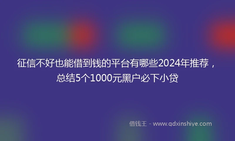 征信不好也能借到钱的平台有哪些2024年推荐，总结5个1000元黑户必下小贷