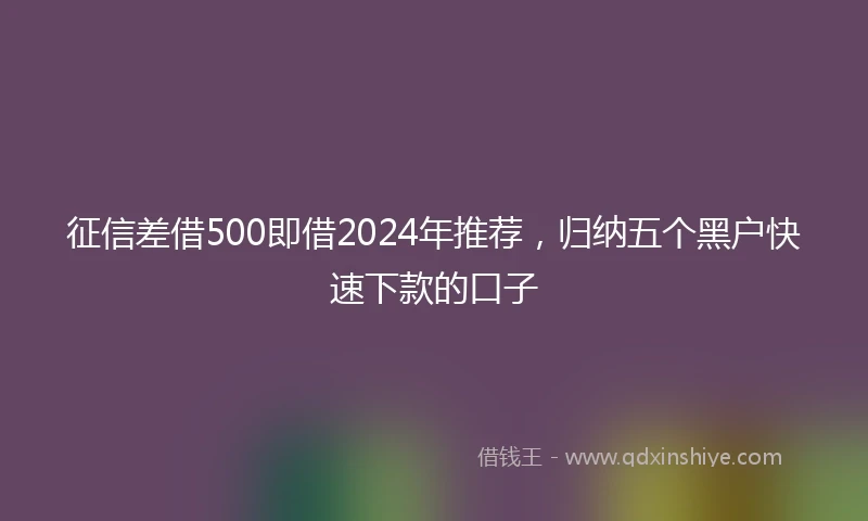 征信差借500即借2024年推荐，归纳五个黑户快速下款的口子