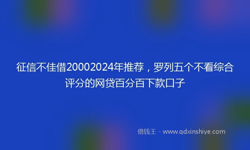 征信不佳借20002024年推荐，罗列五个不看综合评分的网贷百分百下款口子
