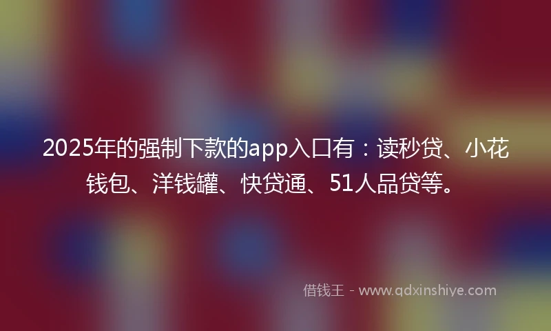 2025年的强制下款的app入口有：读秒贷、小花钱包、洋钱罐、快贷通、51人品贷等。