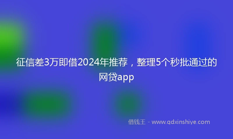 征信差3万即借2024年推荐，整理5个秒批通过的网贷app