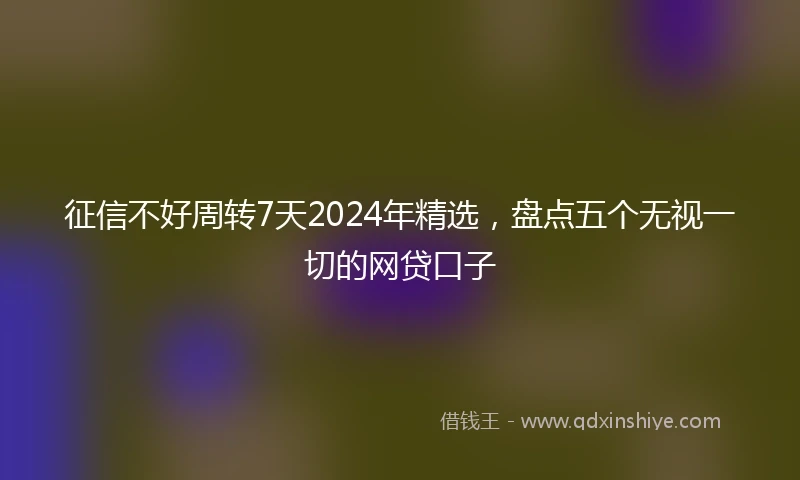 征信不好周转7天2024年精选，盘点五个无视一切的网贷口子