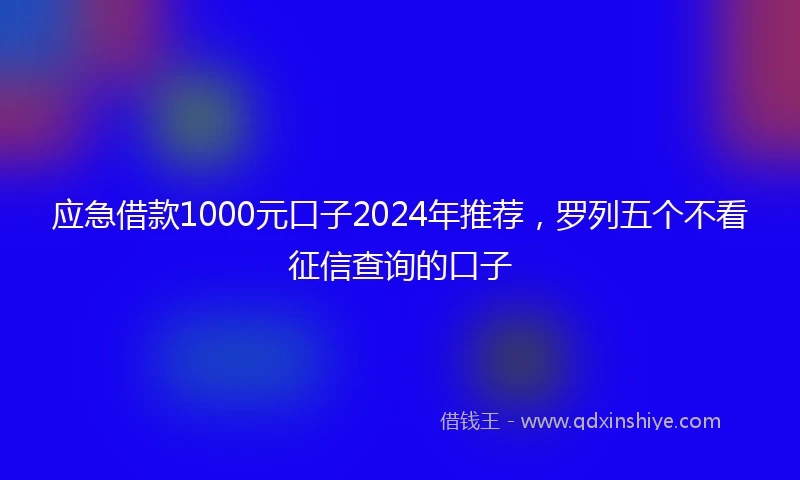 应急借款1000元口子2024年推荐，罗列五个不看征信查询的口子