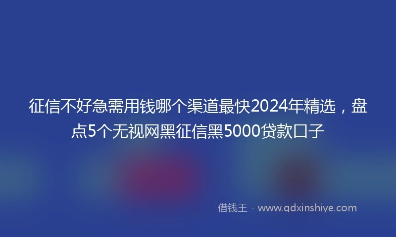 征信不好急需用钱哪个渠道最快2024年精选，盘点5个无视网黑征信黑5000贷款口子