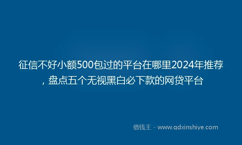 征信不好小额500包过的平台在哪里2024年推荐，盘点五个无视黑白必下款的网贷平台