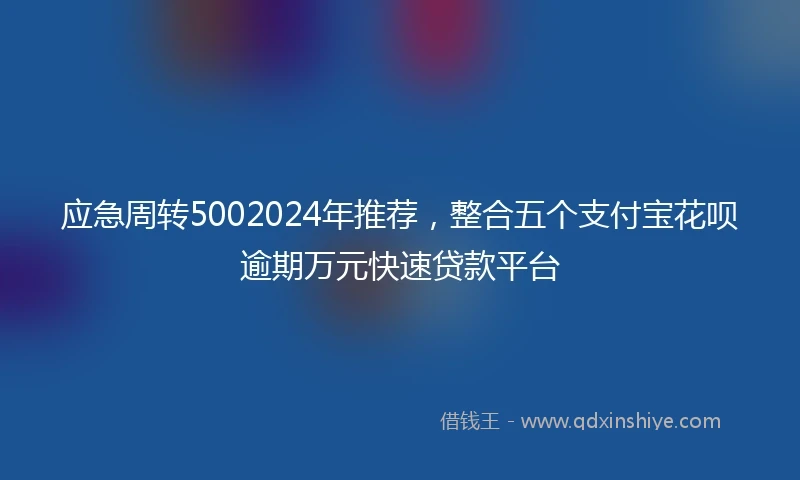 应急周转5002024年推荐，整合五个支付宝花呗逾期万元快速贷款平台