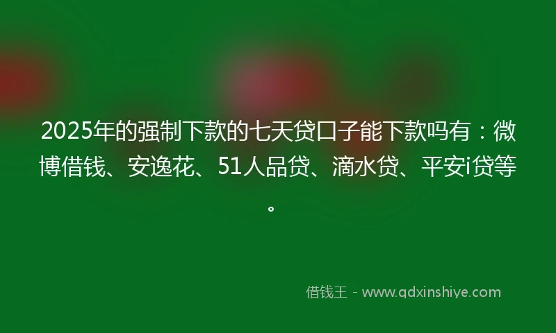 2025年的强制下款的七天贷口子能下款吗有：微博借钱、安逸花、51人品贷、滴水贷、平安i贷等。