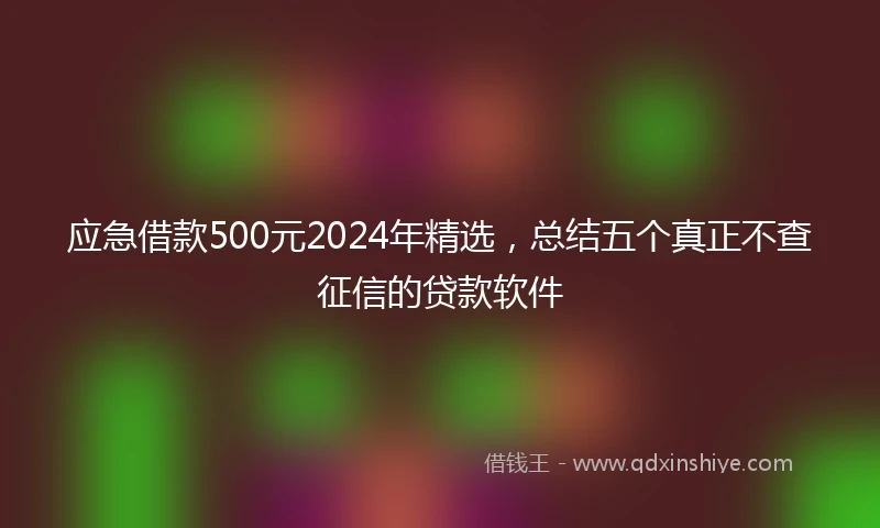 应急借款500元2024年精选，总结五个真正不查征信的贷款软件
