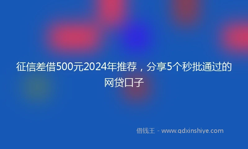 征信差借500元2024年推荐，分享5个秒批通过的网贷口子