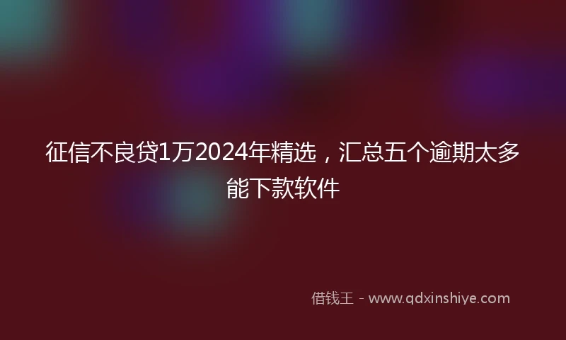 征信不良贷1万2024年精选，汇总五个逾期太多能下款软件