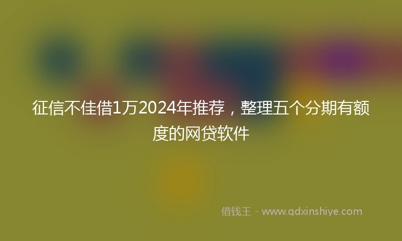 征信不佳借1万2024年推荐，整理五个分期有额度的网贷软件