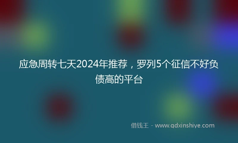 应急周转七天2024年推荐，罗列5个征信不好负债高的平台