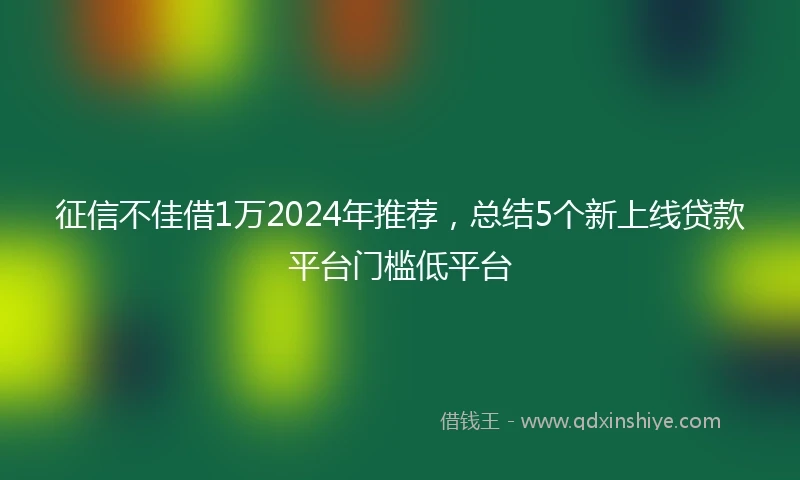 征信不佳借1万2024年推荐，总结5个新上线贷款平台门槛低平台