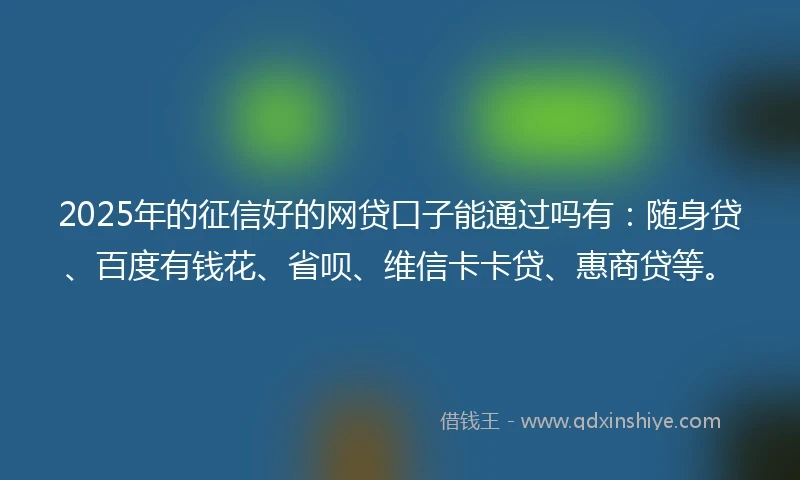 2025年的征信好的网贷口子能通过吗有：随身贷、百度有钱花、省呗、维信卡卡贷、惠商贷等。