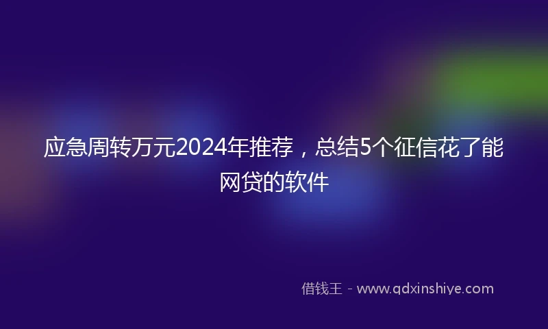 应急周转万元2024年推荐，总结5个征信花了能网贷的软件