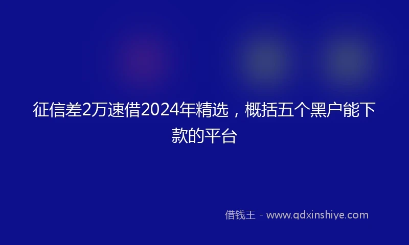 征信差2万速借2024年精选，概括五个黑户能下款的平台
