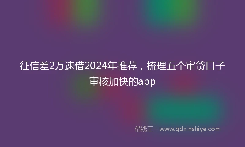征信差2万速借2024年推荐，梳理五个审贷口子审核加快的app