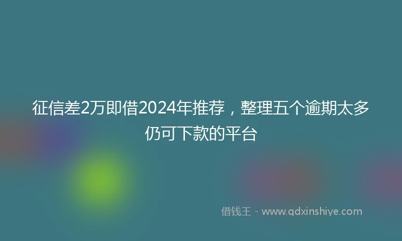 征信差2万即借2024年推荐，整理五个逾期太多仍可下款的平台
