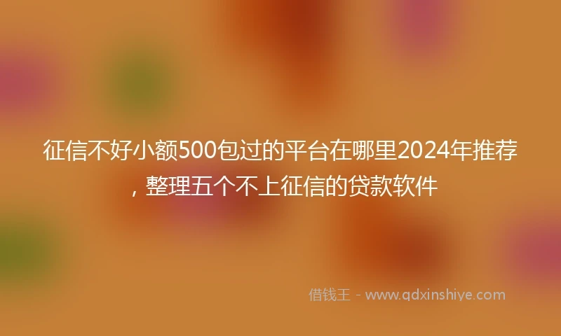 征信不好小额500包过的平台在哪里2024年推荐，整理五个不上征信的贷款软件