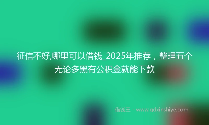 征信不好,哪里可以借钱_2025年推荐，整理五个无论多黑有公积金就能下款