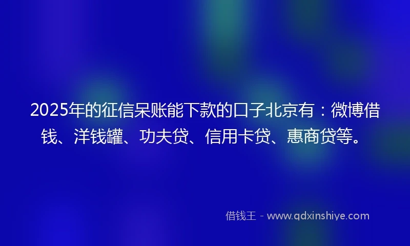 2025年的征信呆账能下款的口子北京有：微博借钱、洋钱罐、功夫贷、信用卡贷、惠商贷等。