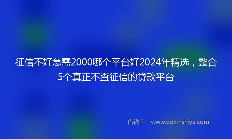 征信不好急需2000哪个平台好2024年精选，整合5个真正不查征信的贷款平台