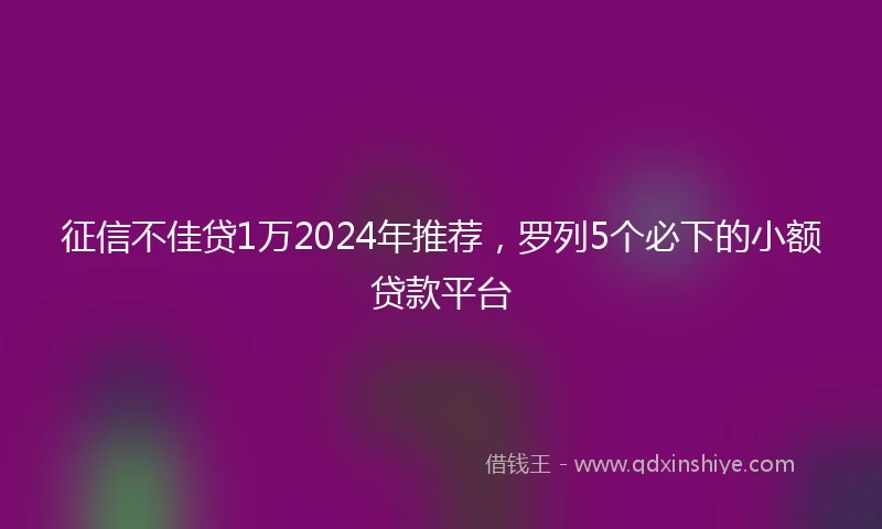 征信不佳贷1万2024年推荐，罗列5个必下的小额贷款平台