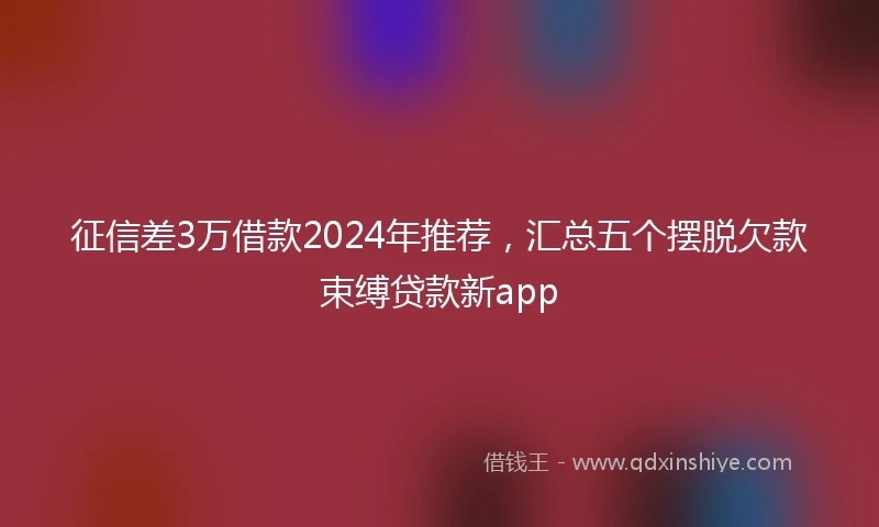 征信差3万借款2024年推荐，汇总五个摆脱欠款束缚贷款新app