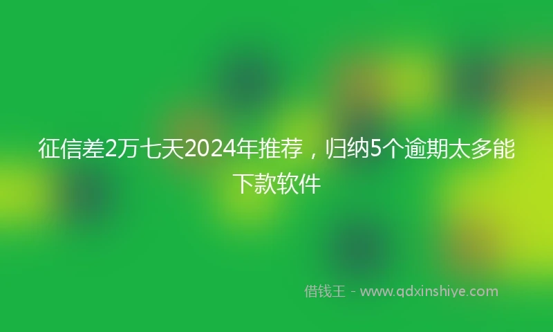 征信差2万七天2024年推荐，归纳5个逾期太多能下款软件