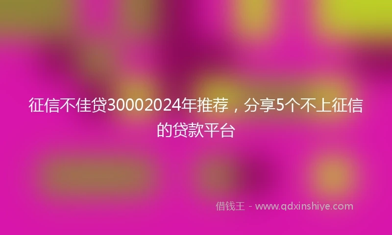 征信不佳贷30002024年推荐，分享5个不上征信的贷款平台