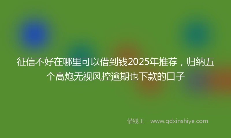 征信不好在哪里可以借到钱2025年推荐，归纳五个高炮无视风控逾期也下款的口子