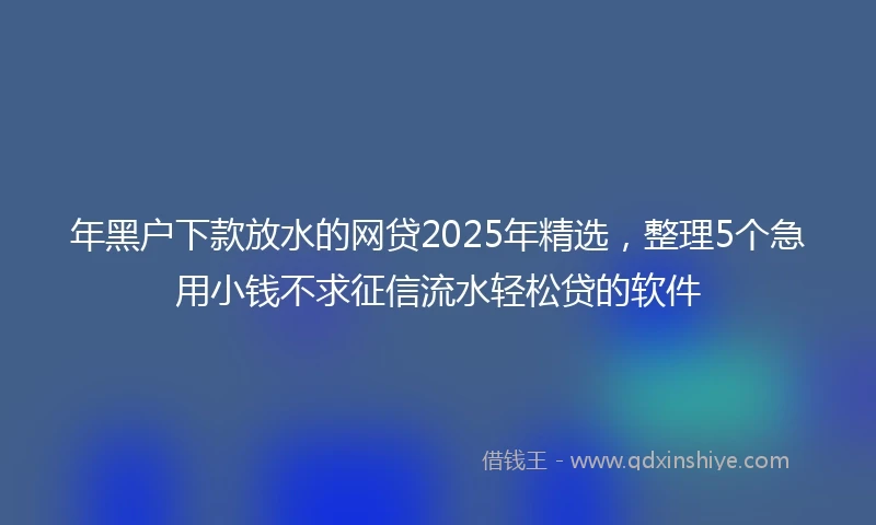 年黑户下款放水的网贷2025年精选，整理5个急用小钱不求征信流水轻松贷的软件