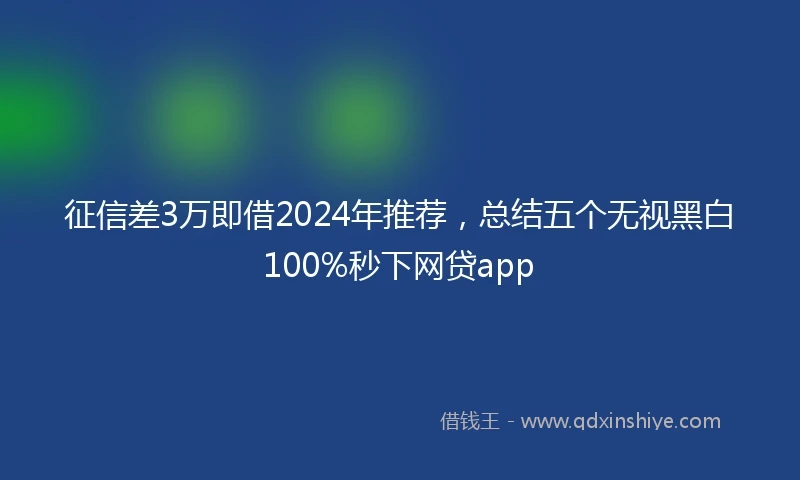 征信差3万即借2024年推荐，总结五个无视黑白100%秒下网贷app