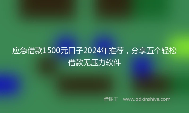 应急借款1500元口子2024年推荐，分享五个轻松借款无压力软件