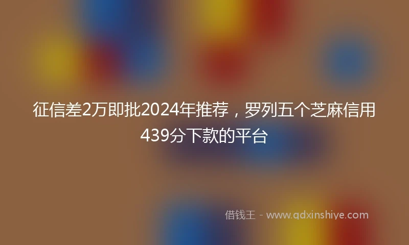 征信差2万即批2024年推荐，罗列五个芝麻信用439分下款的平台
