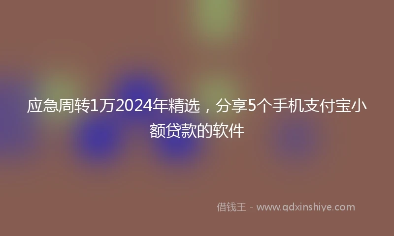 应急周转1万2024年精选，分享5个手机支付宝小额贷款的软件