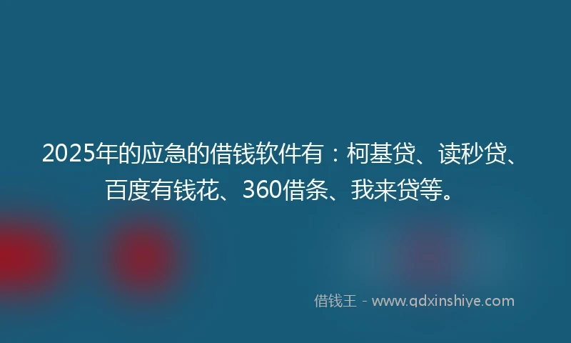 2025年的应急的借钱软件有：柯基贷、读秒贷、百度有钱花、360借条、我来贷等。