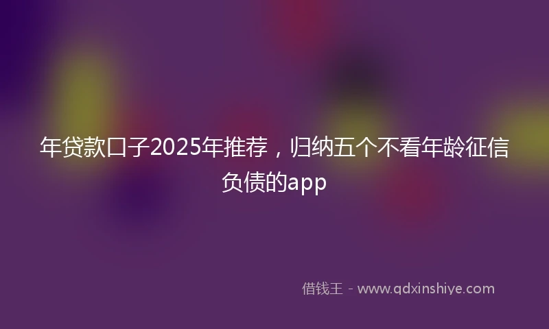 年贷款口子2025年推荐，归纳五个不看年龄征信负债的app