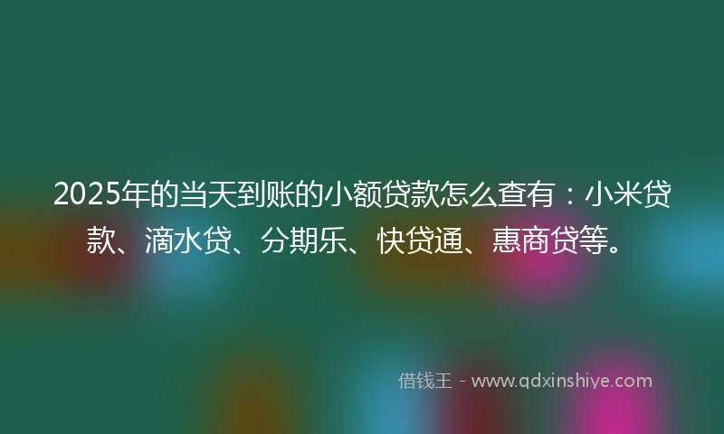 2025年的当天到账的小额贷款怎么查有：小米贷款、滴水贷、分期乐、快贷通、惠商贷等。