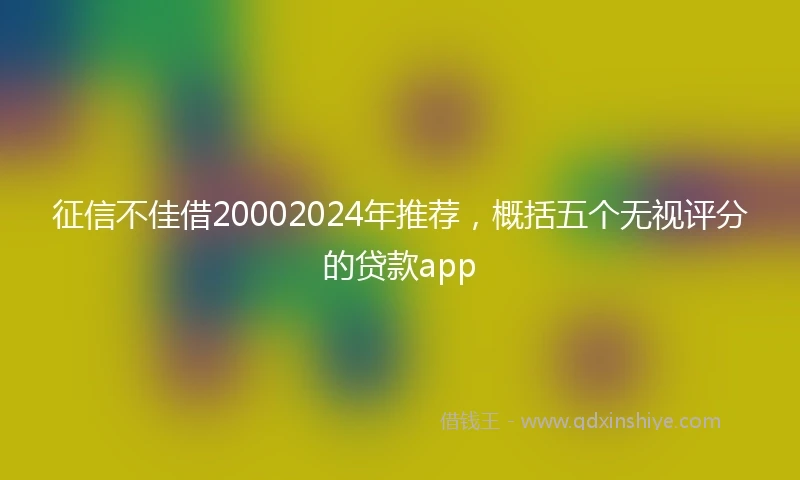 征信不佳借20002024年推荐，概括五个无视评分的贷款app