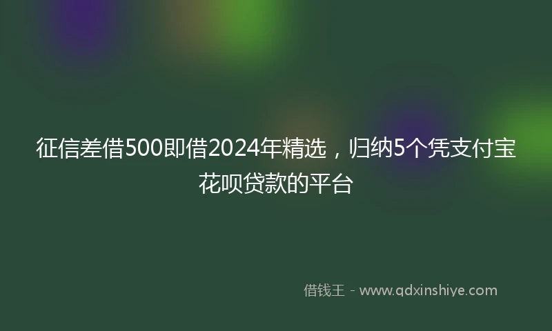 征信差借500即借2024年精选，归纳5个凭支付宝花呗贷款的平台