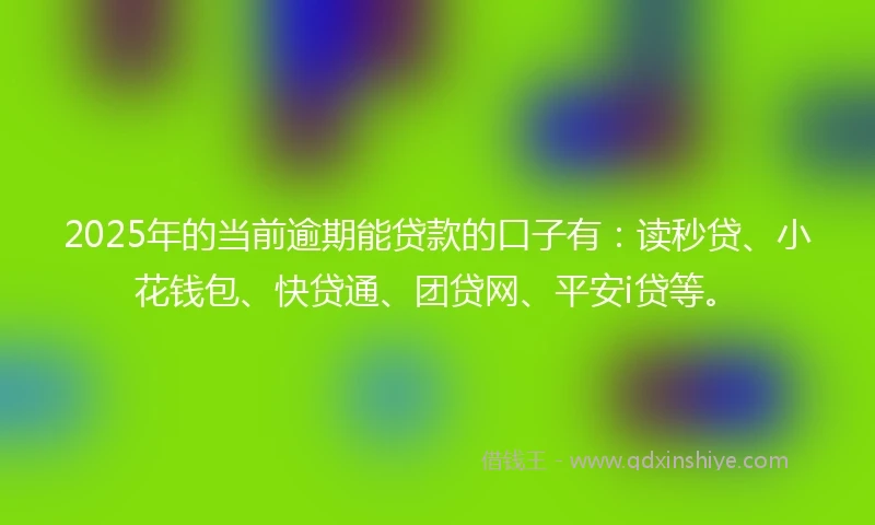 2025年的当前逾期能贷款的口子有：读秒贷、小花钱包、快贷通、团贷网、平安i贷等。