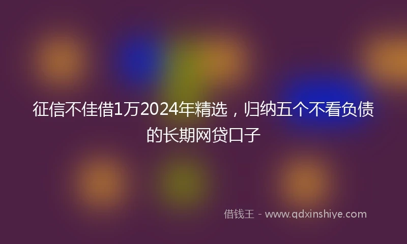 征信不佳借1万2024年精选，归纳五个不看负债的长期网贷口子