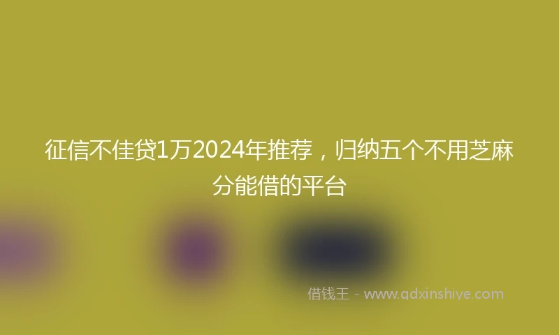 征信不佳贷1万2024年推荐，归纳五个不用芝麻分能借的平台