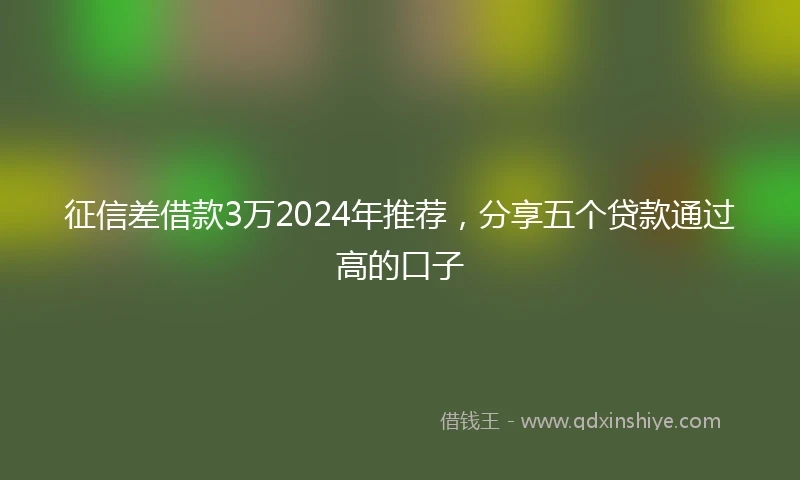 征信差借款3万2024年推荐，分享五个贷款通过高的口子