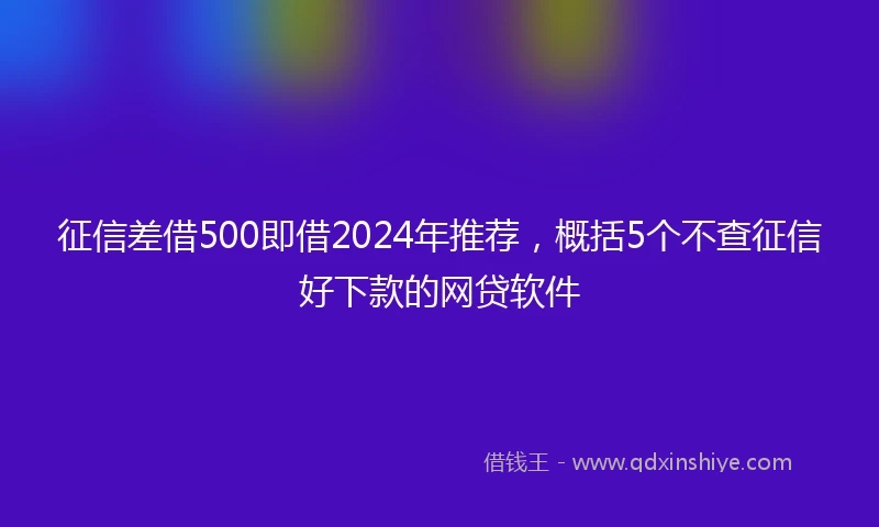 征信差借500即借2024年推荐，概括5个不查征信好下款的网贷软件