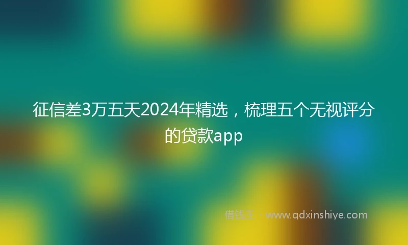 征信差3万五天2024年精选，梳理五个无视评分的贷款app