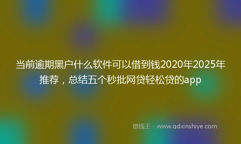 当前逾期黑户什么软件可以借到钱2020年2025年推荐，总结五个秒批网贷轻松贷的app