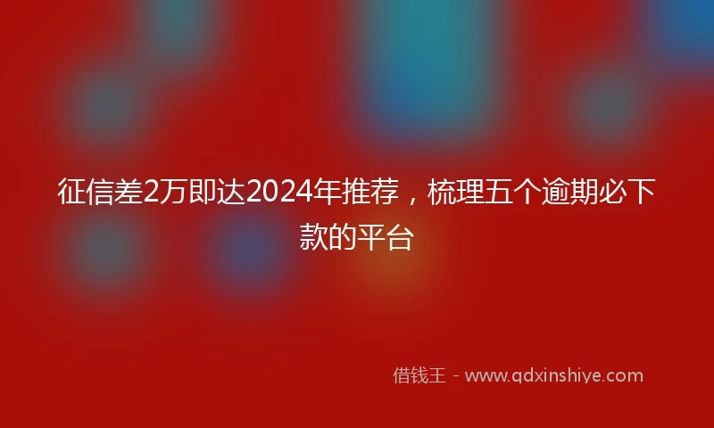 征信差2万即达2024年推荐，梳理五个逾期必下款的平台