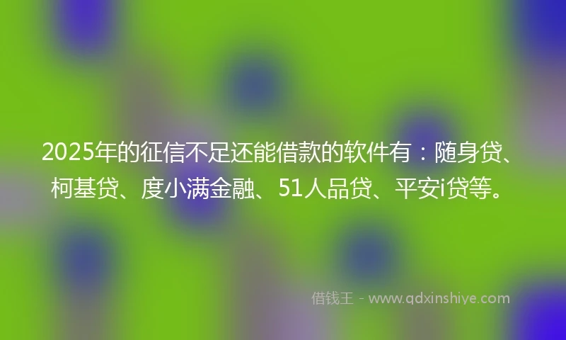 2025年的征信不足还能借款的软件有：随身贷、柯基贷、度小满金融、51人品贷、平安i贷等。